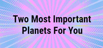 Two Most Important planets for You